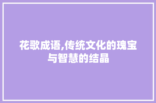 花歌成语,传统文化的瑰宝与智慧的结晶