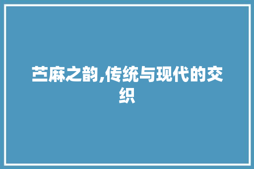 苎麻之韵,传统与现代的交织