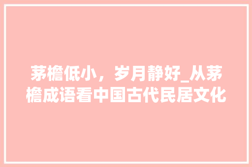 茅檐低小，岁月静好_从茅檐成语看中国古代民居文化