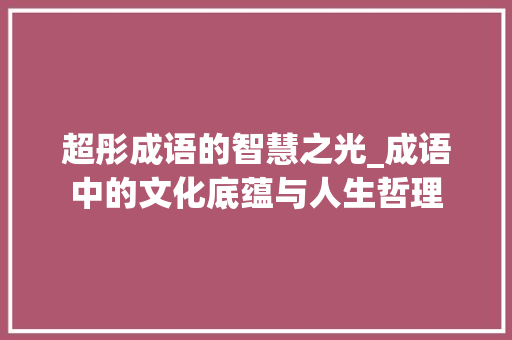超彤成语的智慧之光_成语中的文化底蕴与人生哲理