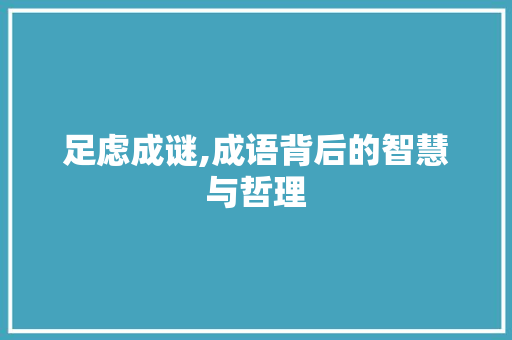 足虑成谜,成语背后的智慧与哲理