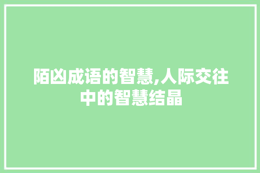 陌凶成语的智慧,人际交往中的智慧结晶 汉字拼音