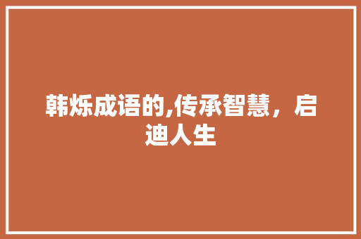 韩烁成语的,传承智慧，启迪人生 英语单词