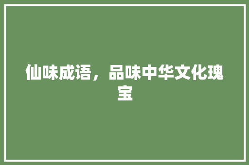 仙味成语，品味中华文化瑰宝