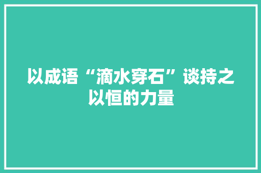以成语“滴水穿石”谈持之以恒的力量