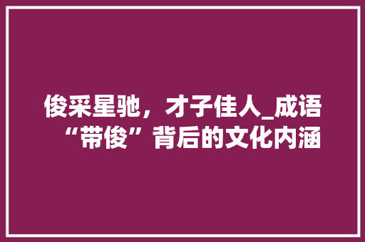 俊采星驰，才子佳人_成语“带俊”背后的文化内涵