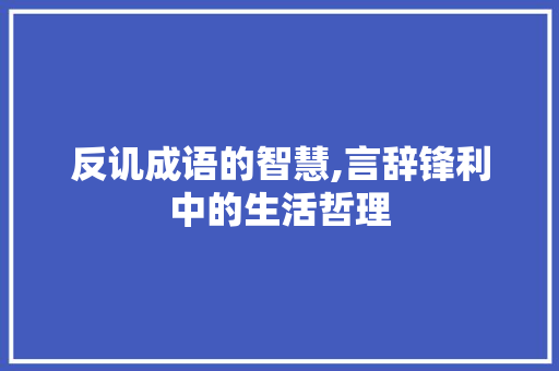 反讥成语的智慧,言辞锋利中的生活哲理
