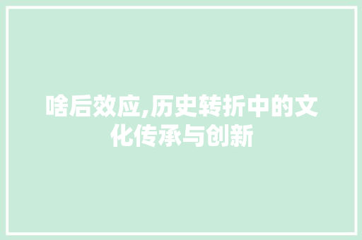 啥后效应,历史转折中的文化传承与创新