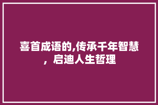 喜首成语的,传承千年智慧，启迪人生哲理