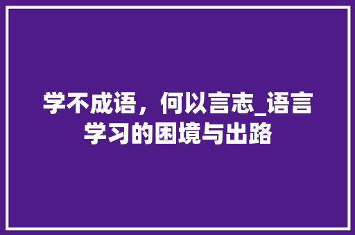 学不成语，何以言志_语言学习的困境与出路