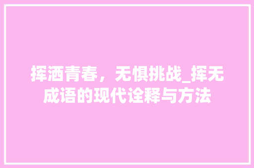 挥洒青春，无惧挑战_挥无成语的现代诠释与方法