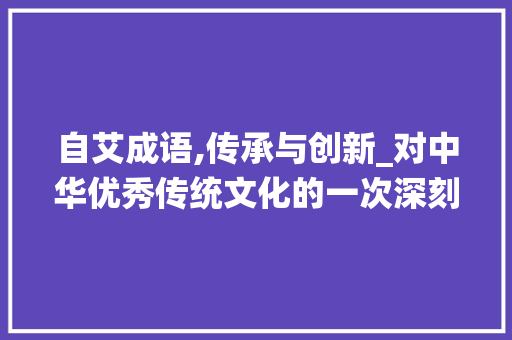 自艾成语,传承与创新_对中华优秀传统文化的一次深刻反思