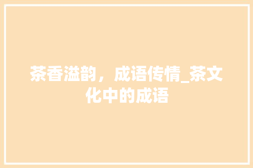 茶香溢韵，成语传情_茶文化中的成语
