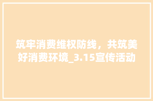 筑牢消费维权防线，共筑美好消费环境_3.15宣传活动侧记