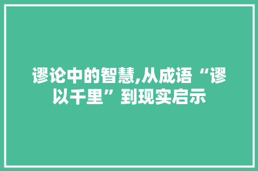 谬论中的智慧,从成语“谬以千里”到现实启示