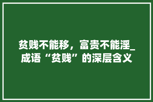 贫贱不能移，富贵不能淫_成语“贫贱”的深层含义