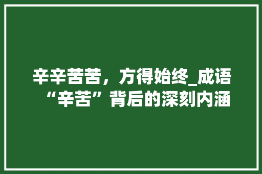 辛辛苦苦，方得始终_成语“辛苦”背后的深刻内涵