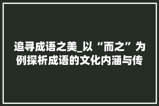 追寻成语之美_以“而之”为例探析成语的文化内涵与传承