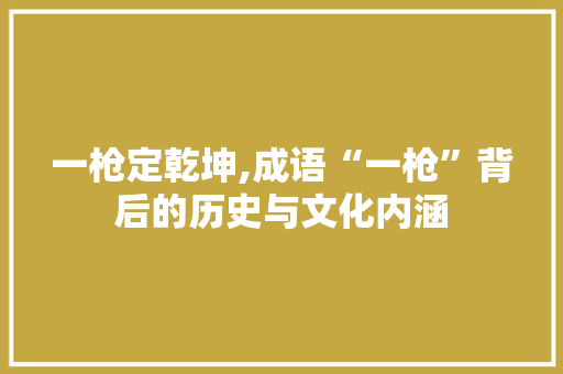 一枪定乾坤,成语“一枪”背后的历史与文化内涵