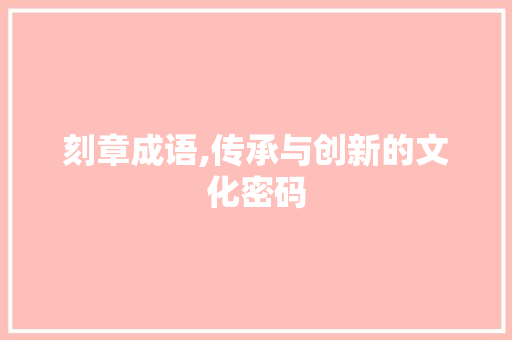 刻章成语,传承与创新的文化密码