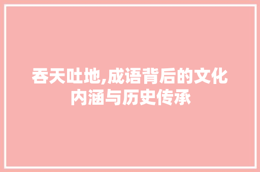 吞天吐地,成语背后的文化内涵与历史传承