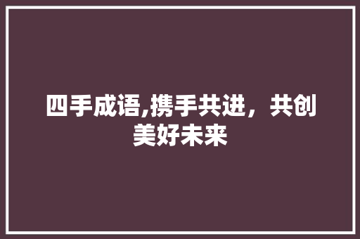 四手成语,携手共进，共创美好未来
