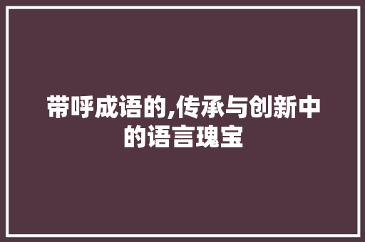 带呼成语的,传承与创新中的语言瑰宝