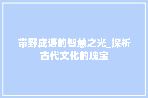 带野成语的智慧之光_探析古代文化的瑰宝