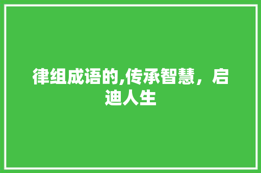 律组成语的,传承智慧，启迪人生 汉字拼音