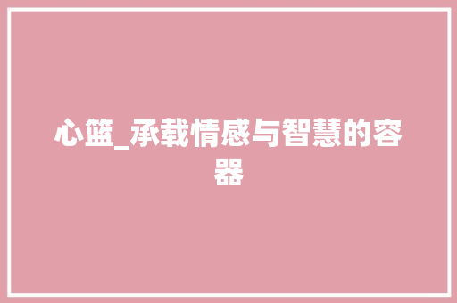 心篮_承载情感与智慧的容器