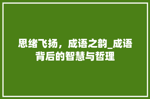 思绪飞扬，成语之韵_成语背后的智慧与哲理