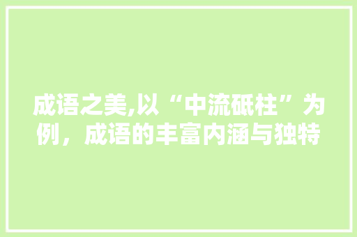 成语之美,以“中流砥柱”为例，成语的丰富内涵与独特