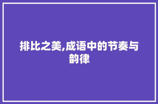 排比之美,成语中的节奏与韵律 汉字拼音