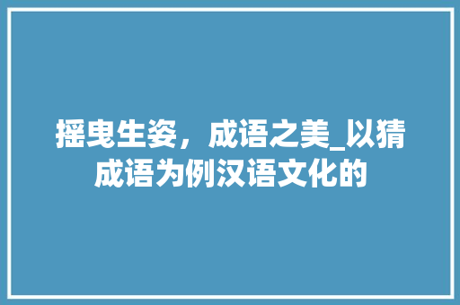摇曳生姿，成语之美_以猜成语为例汉语文化的