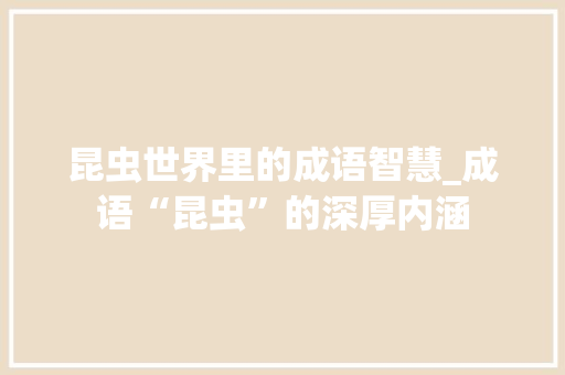 昆虫世界里的成语智慧_成语“昆虫”的深厚内涵 问答