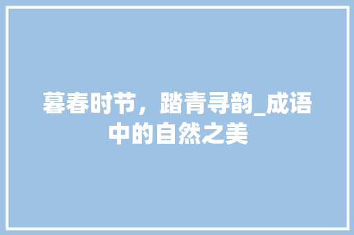 暮春时节，踏青寻韵_成语中的自然之美