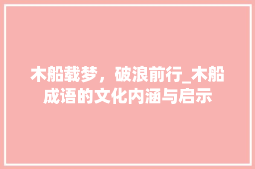木船载梦，破浪前行_木船成语的文化内涵与启示 汉字拼音