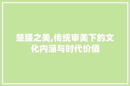 楚腰之美,传统审美下的文化内涵与时代价值