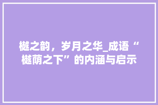 樾之韵，岁月之华_成语“樾荫之下”的内涵与启示