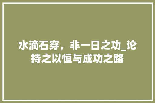 水滴石穿，非一日之功_论持之以恒与成功之路
