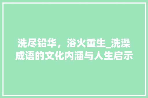 洗尽铅华，浴火重生_洗澡成语的文化内涵与人生启示 问答