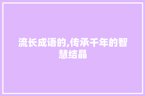 流长成语的,传承千年的智慧结晶 反义词汇