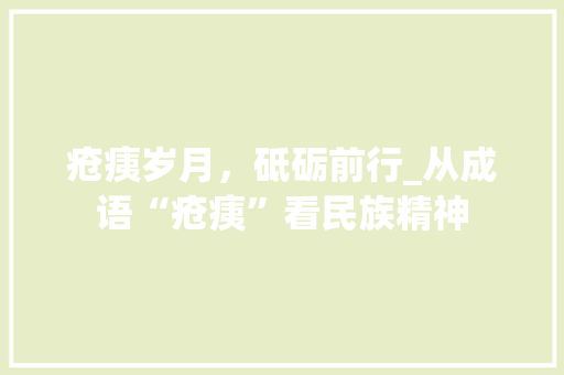 疮痍岁月，砥砺前行_从成语“疮痍”看民族精神