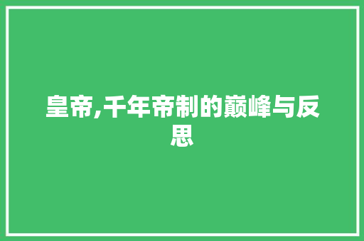皇帝,千年帝制的巅峰与反思