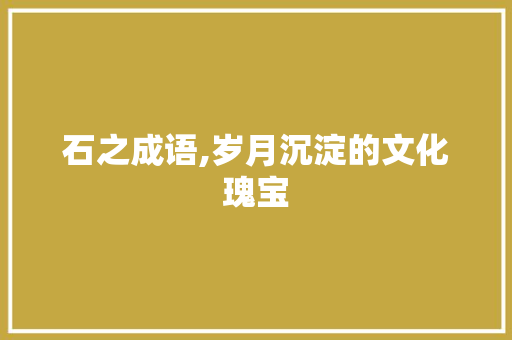 石之成语,岁月沉淀的文化瑰宝 诗词佳句