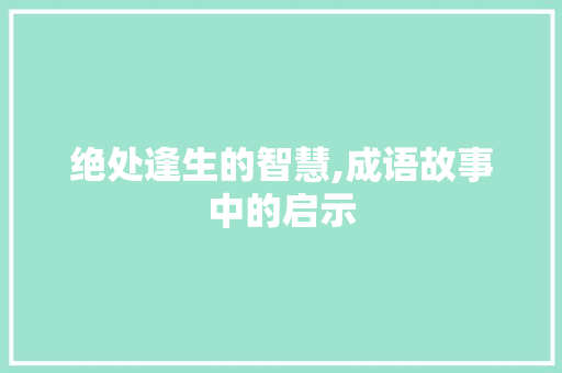绝处逢生的智慧,成语故事中的启示