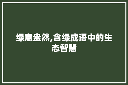 绿意盎然,含绿成语中的生态智慧 反义词汇