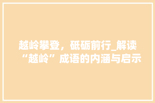 越岭攀登，砥砺前行_解读“越岭”成语的内涵与启示