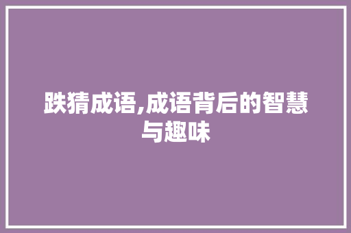 跌猜成语,成语背后的智慧与趣味