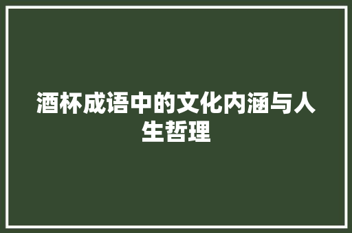 酒杯成语中的文化内涵与人生哲理